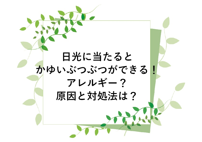 日光に当たるとかゆいぶつぶつができる！アレルギー？原因と対処法は？