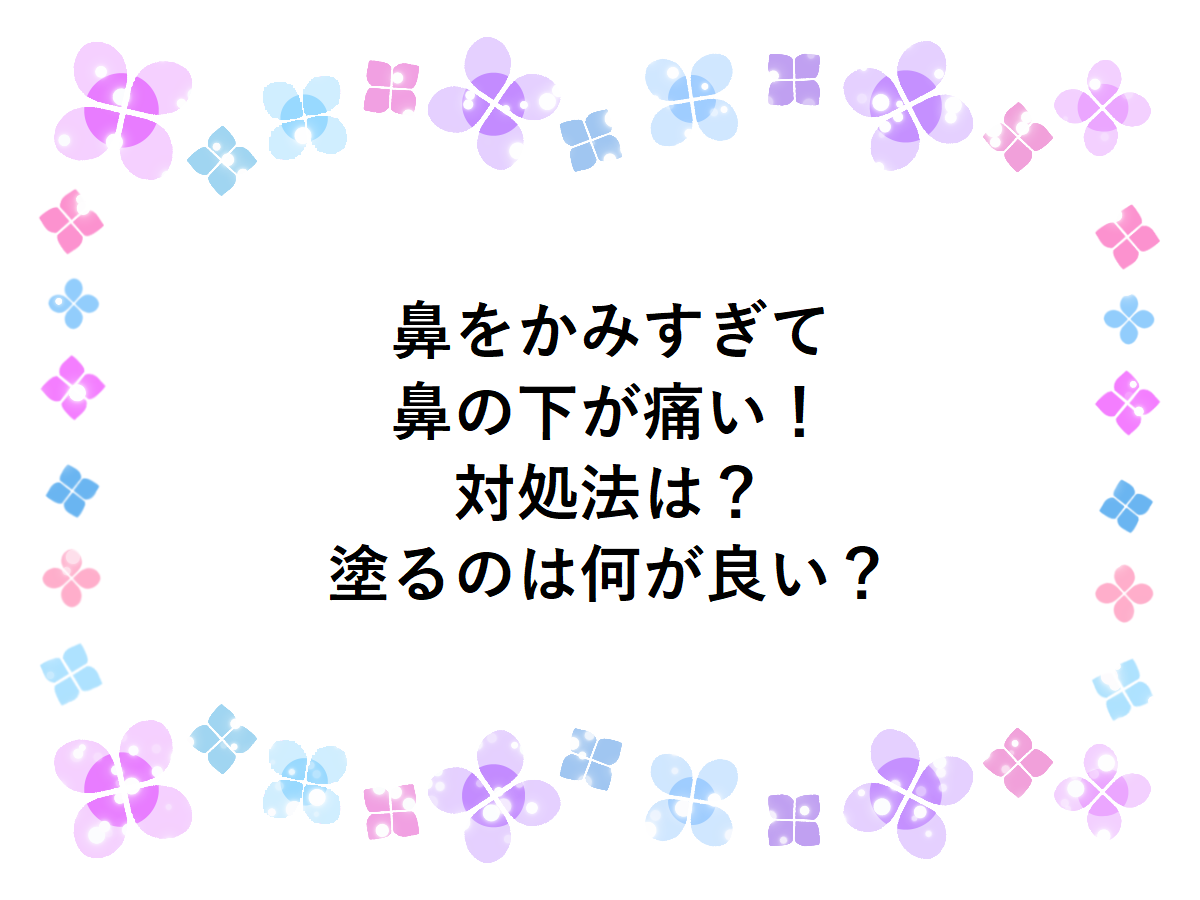 鼻をかみすぎて鼻の下が痛い！対処法は？塗るのは何が良い？